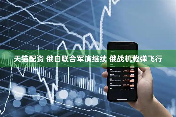 天猫配资 俄白联合军演继续 俄战机载弹飞行