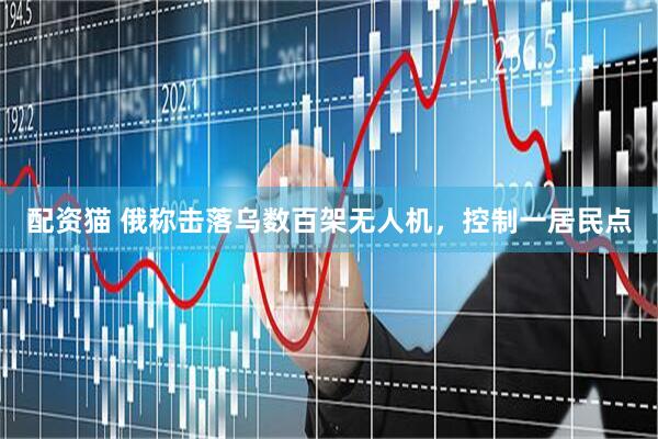 配资猫 俄称击落乌数百架无人机，控制一居民点