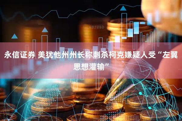 永信证券 美犹他州州长称刺杀柯克嫌疑人受“左翼思想灌输”