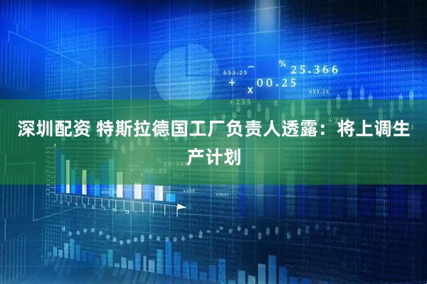 深圳配资 特斯拉德国工厂负责人透露：将上调生产计划