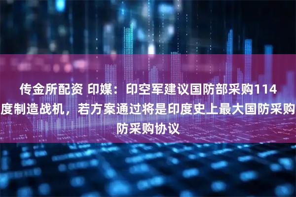 传金所配资 印媒：印空军建议国防部采购114架印度制造战机，若方案通过将是印度史上最大国防采购协议