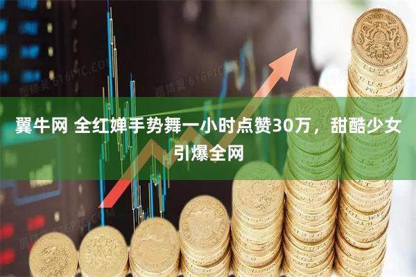 翼牛网 全红婵手势舞一小时点赞30万，甜酷少女引爆全网
