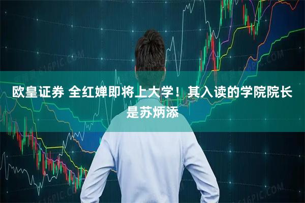 欧皇证券 全红婵即将上大学！其入读的学院院长是苏炳添