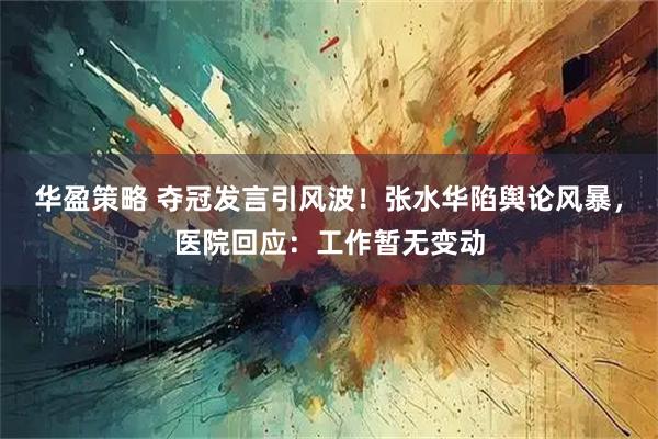 华盈策略 夺冠发言引风波！张水华陷舆论风暴，医院回应：工作暂无变动
