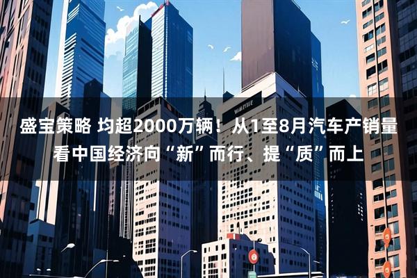 盛宝策略 均超2000万辆！从1至8月汽车产销量看中国经济向“新”而行、提“质”而上