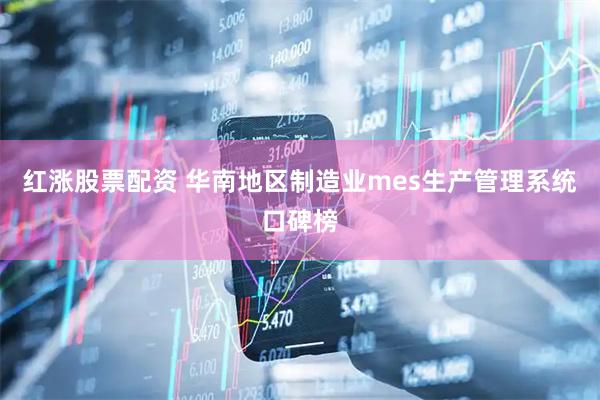 红涨股票配资 华南地区制造业mes生产管理系统口碑榜