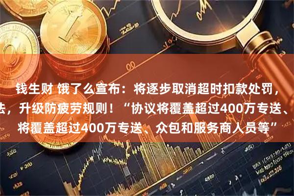 钱生财 饿了么宣布：将逐步取消超时扣款处罚，将天气预警等纳入算法，升级防疲劳规则！“协议将覆盖超过400万专送、众包和服务商人员等”