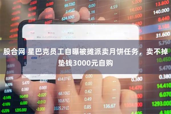 股合网 星巴克员工自曝被摊派卖月饼任务，卖不掉垫钱3000元自购