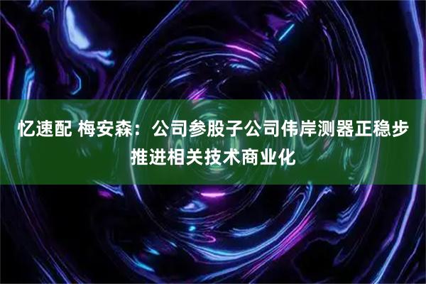 忆速配 梅安森：公司参股子公司伟岸测器正稳步推进相关技术商业化
