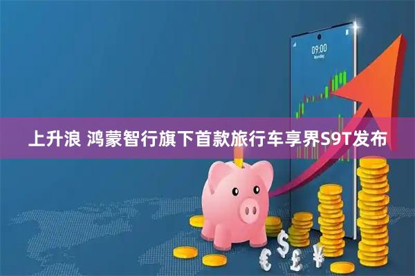 上升浪 鸿蒙智行旗下首款旅行车享界S9T发布