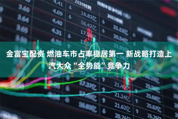 金富宝配资 燃油车市占率稳居第一 新战略打造上汽大众“全势能”竞争力