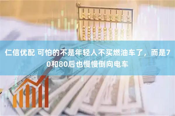 仁信优配 可怕的不是年轻人不买燃油车了，而是70和80后也慢慢倒向电车