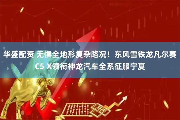 华盛配资 无惧全地形复杂路况！东风雪铁龙凡尔赛C5 X领衔神龙汽车全系征服宁夏