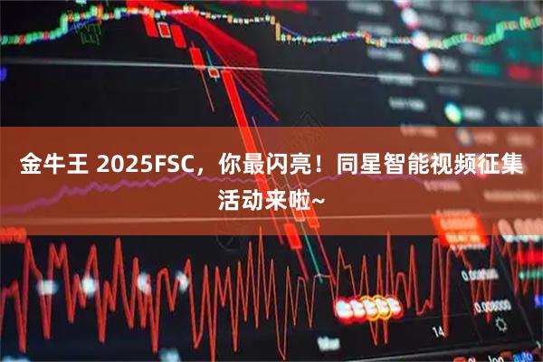 金牛王 2025FSC，你最闪亮！同星智能视频征集活动来啦~