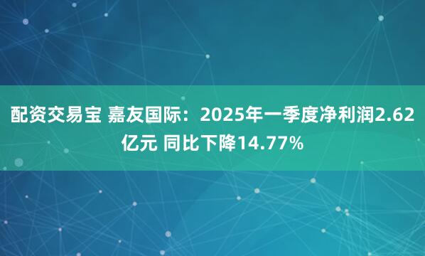 配资交易宝 嘉友国际：2025年一季度净利润2.62亿元 同比下降14.77%
