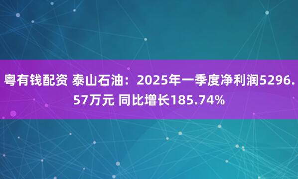 粤有钱配资 泰山石油：2025年一季度净利润5296.57万元 同比增长185.74%