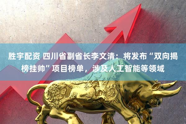 胜宇配资 四川省副省长李文清：将发布“双向揭榜挂帅”项目榜单，涉及人工智能等领域
