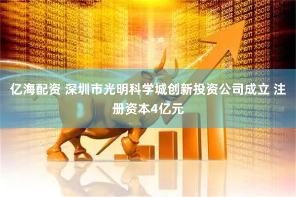 亿海配资 深圳市光明科学城创新投资公司成立 注册资本4亿元