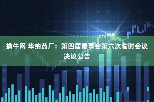 擒牛网 华纳药厂：第四届董事会第六次临时会议决议公告