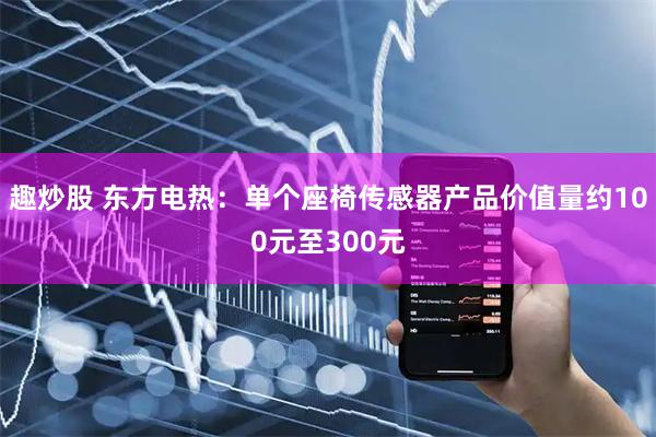 趣炒股 东方电热：单个座椅传感器产品价值量约100元至300元