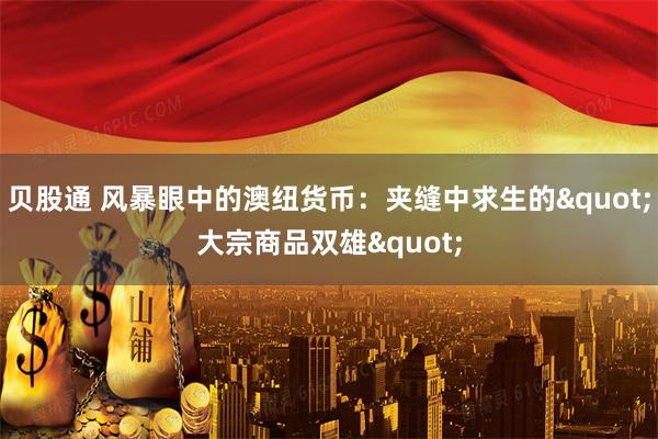 贝股通 风暴眼中的澳纽货币：夹缝中求生的"大宗商品双雄"