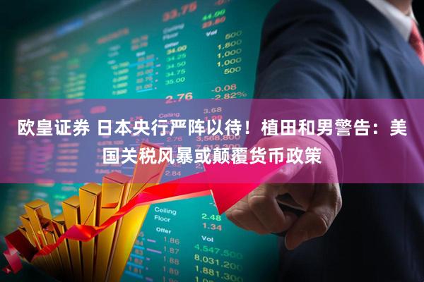 欧皇证券 日本央行严阵以待！植田和男警告：美国关税风暴或颠覆货币政策