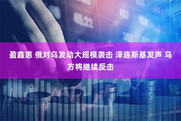 盈鑫惠 俄对乌发动大规模袭击 泽连斯基发声 乌方将继续反击