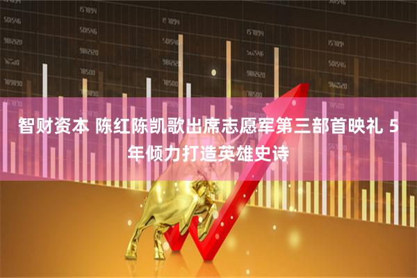 智财资本 陈红陈凯歌出席志愿军第三部首映礼 5年倾力打造英雄史诗