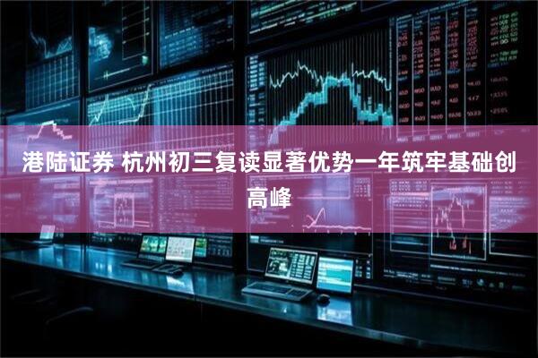 港陆证券 杭州初三复读显著优势一年筑牢基础创高峰