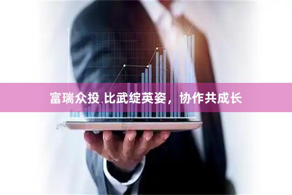 富瑞众投 比武绽英姿，协作共成长