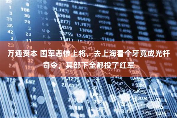 万通资本 国军悲惨上将，去上海看个牙竟成光杆司令，其部下全都投了红军