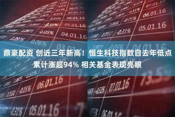 鼎豪配资 创近三年新高！恒生科技指数自去年低点累计涨超94% 相关基金表现亮眼
