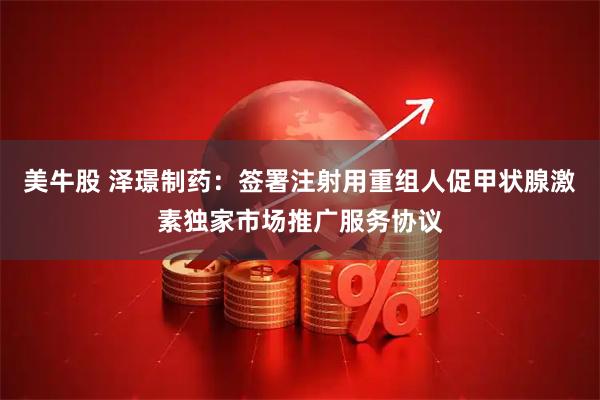 美牛股 泽璟制药：签署注射用重组人促甲状腺激素独家市场推广服务协议