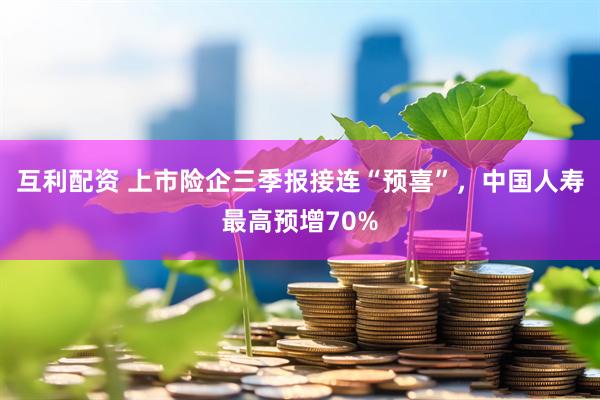 互利配资 上市险企三季报接连“预喜”，中国人寿最高预增70%