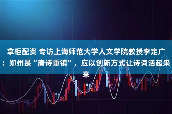 拿柜配资 专访上海师范大学人文学院教授李定广:郑州是“唐诗重镇”,应以创新方式让诗词活起来