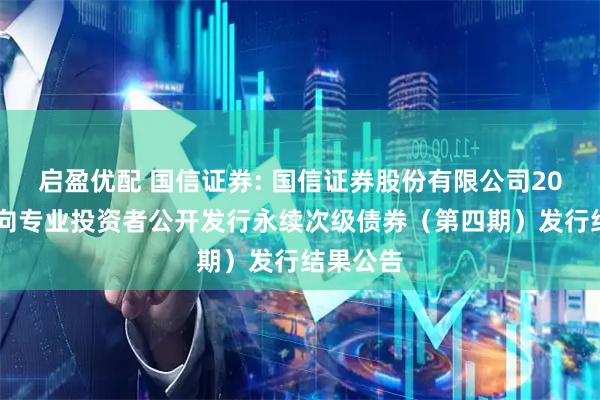 启盈优配 国信证券: 国信证券股份有限公司2025年面向专业投资者公开发行永续次级债券（第四期）发行结果公告