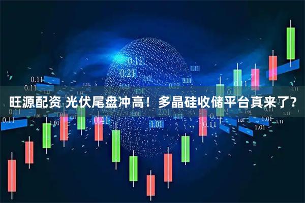 旺源配资 光伏尾盘冲高！多晶硅收储平台真来了？