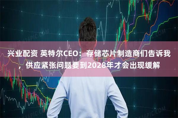 兴业配资 英特尔CEO：存储芯片制造商们告诉我，供应紧张问题要到2028年才会出现缓解