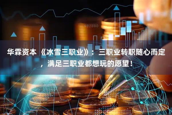 华霖资本 《冰雪三职业》：三职业转职随心而定，满足三职业都想玩的愿望！