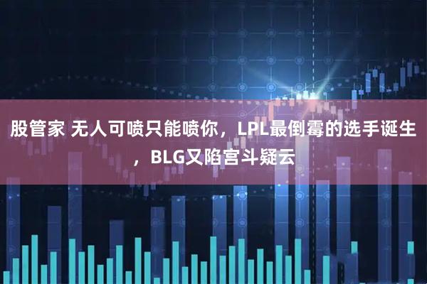 股管家 无人可喷只能喷你，LPL最倒霉的选手诞生，BLG又陷宫斗疑云