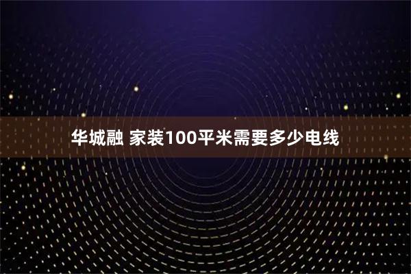 华城融 家装100平米需要多少电线