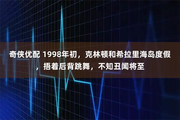 奇侠优配 1998年初，克林顿和希拉里海岛度假，捂着后背跳舞，不知丑闻将至