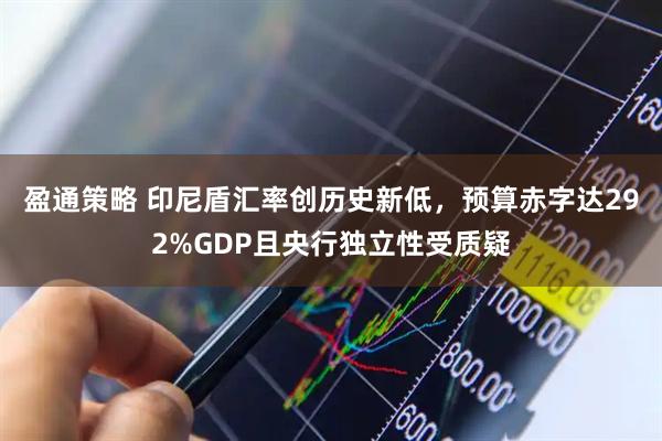 盈通策略 印尼盾汇率创历史新低，预算赤字达292%GDP且央行独立性受质疑