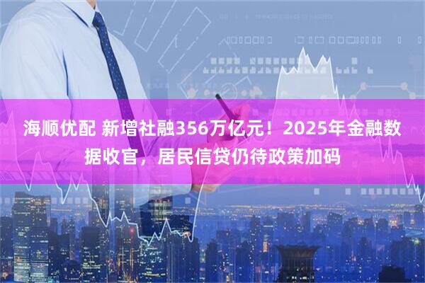 海顺优配 新增社融356万亿元！2025年金融数据收官，居民信贷仍待政策加码