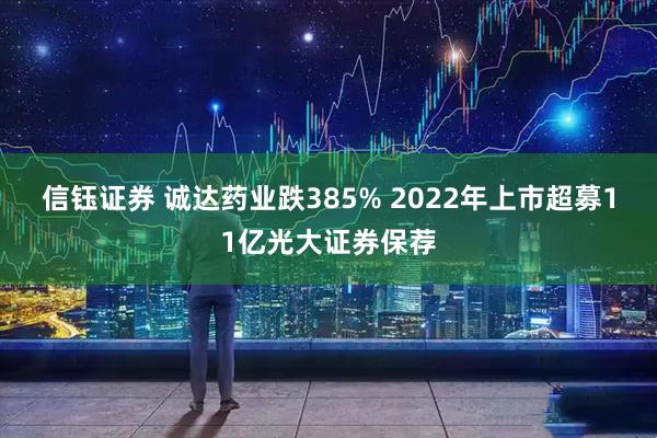 信钰证券 诚达药业跌385% 2022年上市超募11亿光大证券保荐