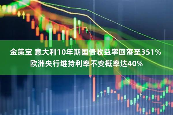 金策宝 意大利10年期国债收益率回落至351% 欧洲央行维持利率不变概率达40%