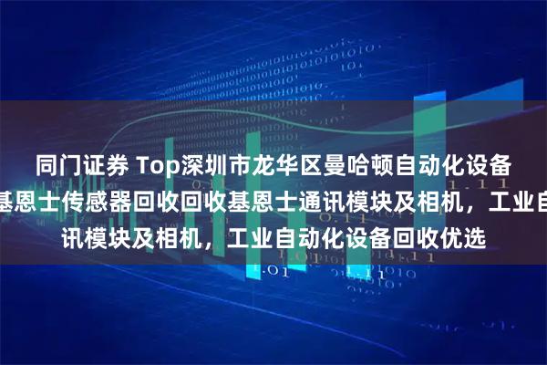 同门证券 Top深圳市龙华区曼哈顿自动化设备商行：回收传感器基恩士传感器回收回收基恩士通讯模块及相机，工业自动化设备回收优选