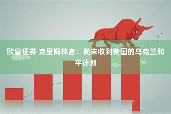 欧皇证券 克里姆林宫：尚未收到美国的乌克兰和平计划