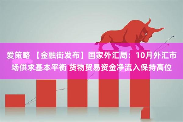 爱策略 【金融街发布】国家外汇局:10月外汇市场供求基本平衡 货物贸易资金净流入保持高位