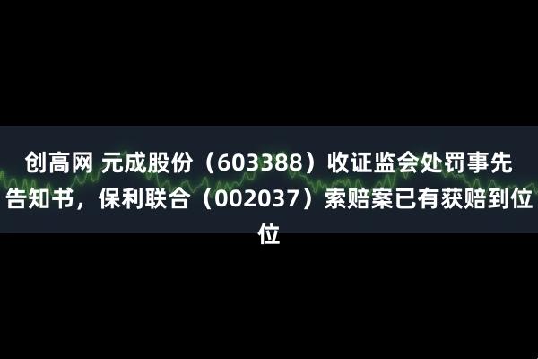 创高网 元成股份(603388)收证监会处罚事先告知书,保利联合(002037)索赔案已有获赔到位